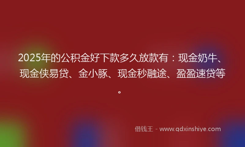 2025年的公积金好下款多久放款有：现金奶牛、现金侠易贷、金小豚、现金秒融途、盈盈速贷等。