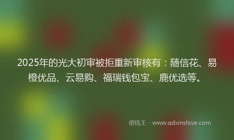 2025年的光大初审被拒重新审核有：随信花、易橙优品、云易购、福瑞钱包宝、鹿优选等。