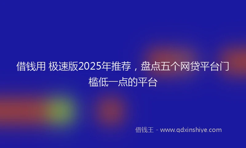 借钱用 极速版2025年推荐，盘点五个网贷平台门槛低一点的平台