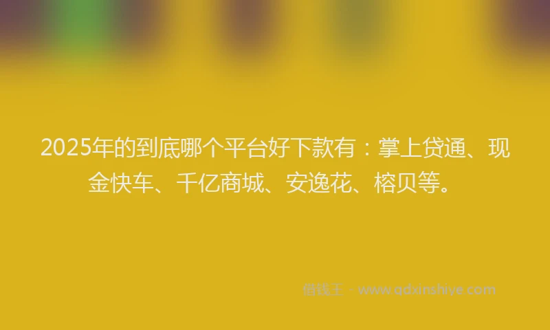 2025年的到底哪个平台好下款有：掌上贷通、现金快车、千亿商城、安逸花、榕贝等。