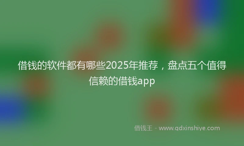 借钱的软件都有哪些2025年推荐，盘点五个值得信赖的借钱app