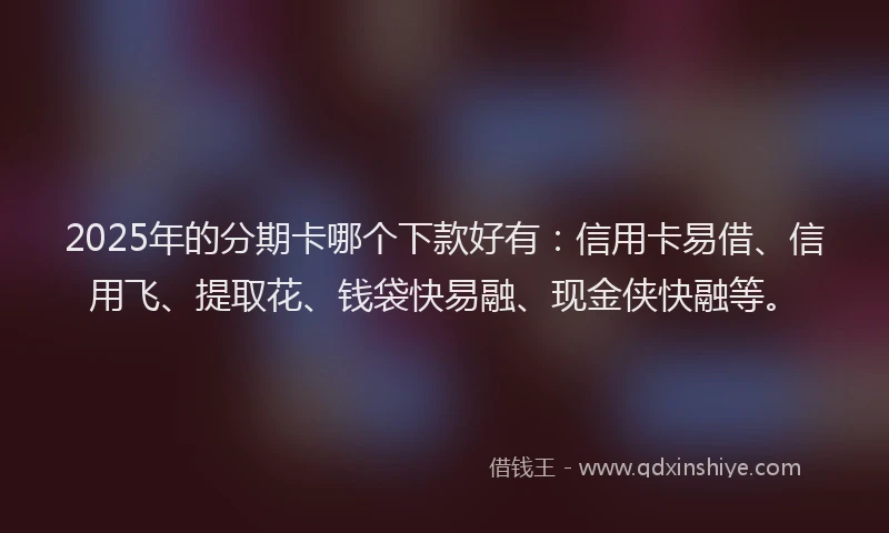 2025年的分期卡哪个下款好有：信用卡易借、信用飞、提取花、钱袋快易融、现金侠快融等。
