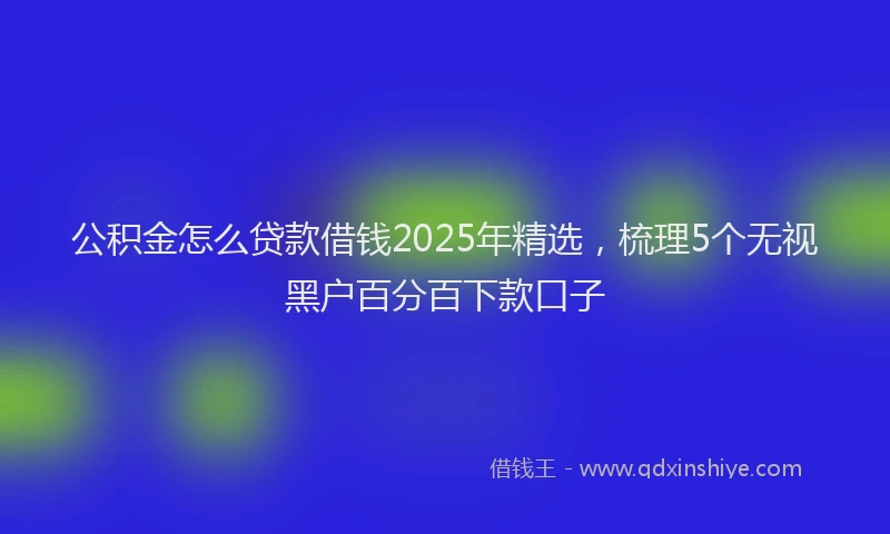 公积金怎么贷款借钱2025年精选，梳理5个无视黑户百分百下款口子