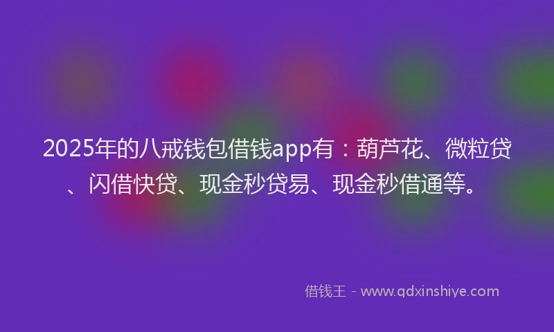2025年的八戒钱包借钱app有：葫芦花、微粒贷、闪借快贷、现金秒贷易、现金秒借通等。