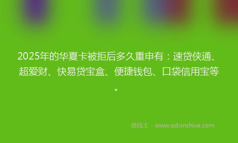 2025年的华夏卡被拒后多久重申有：速贷侠通、超爱财、快易贷宝盒、便捷钱包、口袋信用宝等。