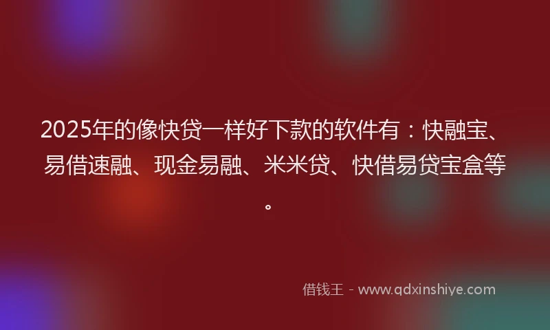 2025年的像快贷一样好下款的软件有：快融宝、易借速融、现金易融、米米贷、快借易贷宝盒等。