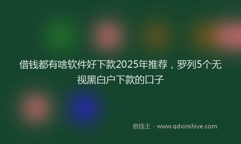 借钱都有啥软件好下款2025年推荐，罗列5个无视黑白户下款的口子