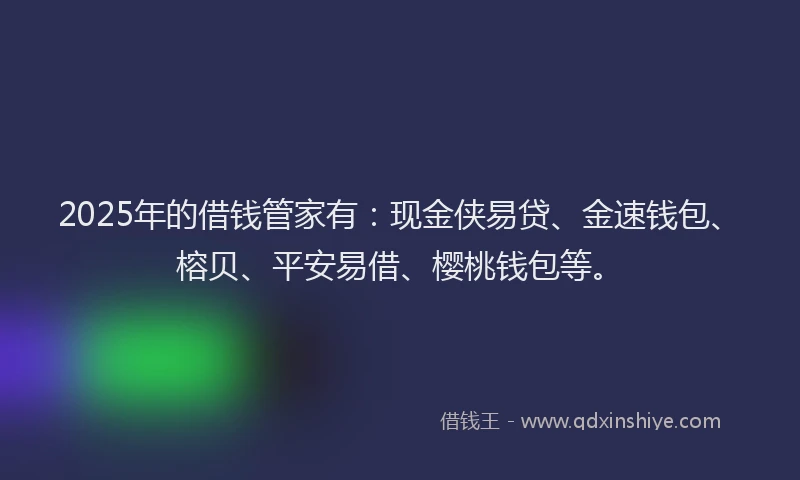 2025年的借钱管家有：现金侠易贷、金速钱包、榕贝、平安易借、樱桃钱包等。