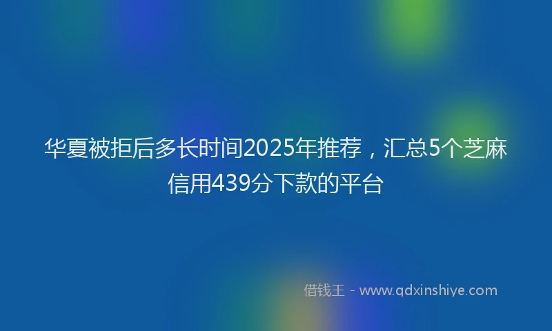 华夏被拒后多长时间2025年推荐，汇总5个芝麻信用439分下款的平台