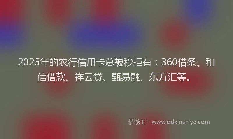 2025年的农行信用卡总被秒拒有：360借条、和信借款、祥云贷、甄易融、东方汇等。