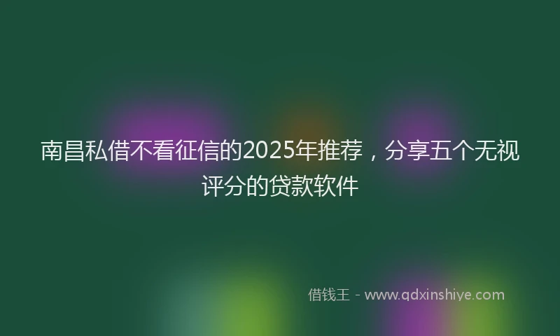 南昌私借不看征信的2025年推荐，分享五个无视评分的贷款软件