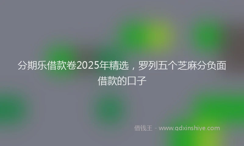 分期乐借款卷2025年精选，罗列五个芝麻分负面借款的口子
