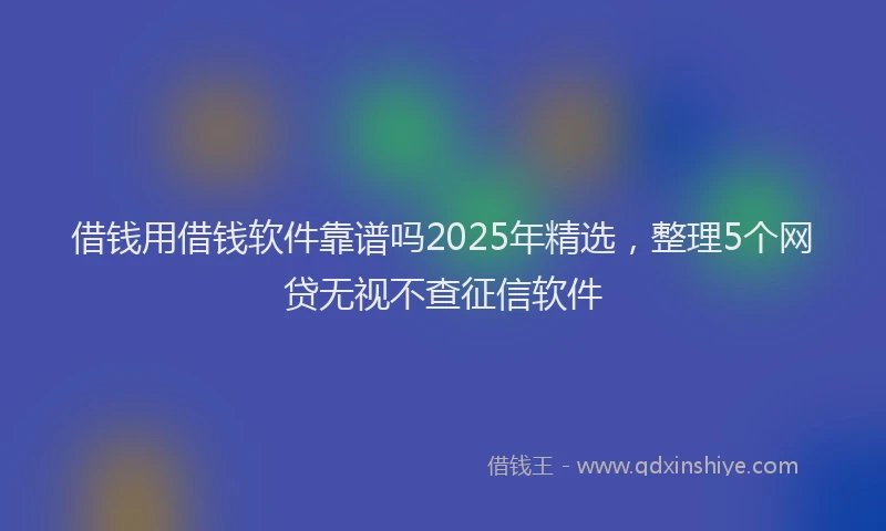 借钱用借钱软件靠谱吗2025年精选，整理5个网贷无视不查征信软件