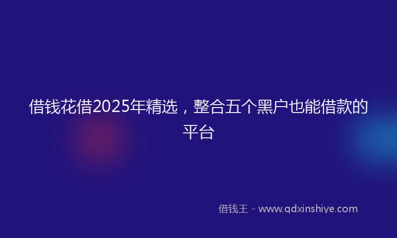 借钱花借2025年精选，整合五个黑户也能借款的平台