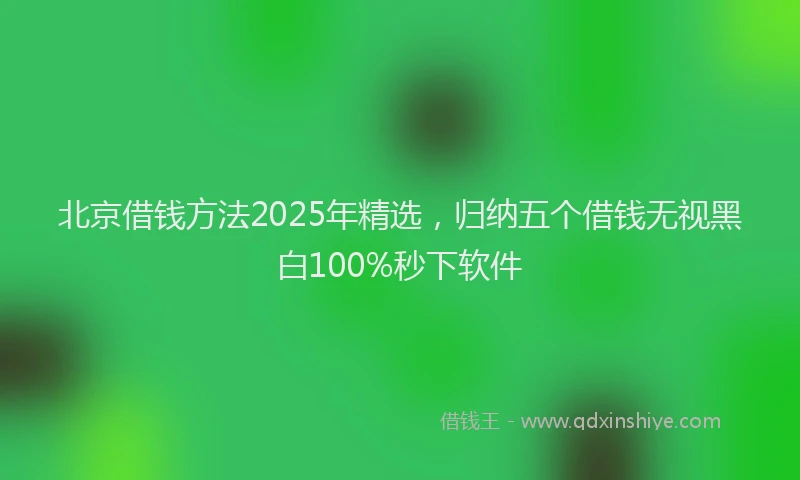 北京借钱方法2025年精选，归纳五个借钱无视黑白100%秒下软件