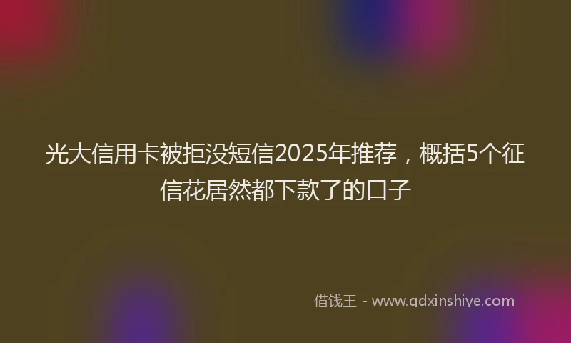 光大信用卡被拒没短信2025年推荐，概括5个征信花居然都下款了的口子