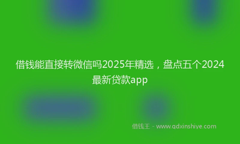 借钱能直接转微信吗2025年精选，盘点五个2024最新贷款app