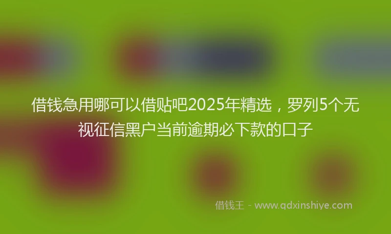 借钱急用哪可以借贴吧2025年精选，罗列5个无视征信黑户当前逾期必下款的口子