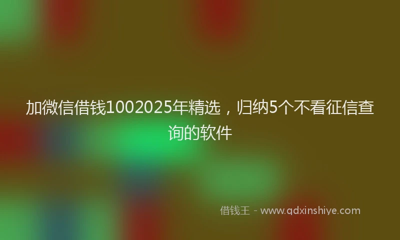 加微信借钱1002025年精选，归纳5个不看征信查询的软件