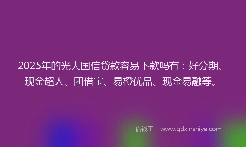 2025年的光大国信贷款容易下款吗有：好分期、现金超人、团借宝、易橙优品、现金易融等。