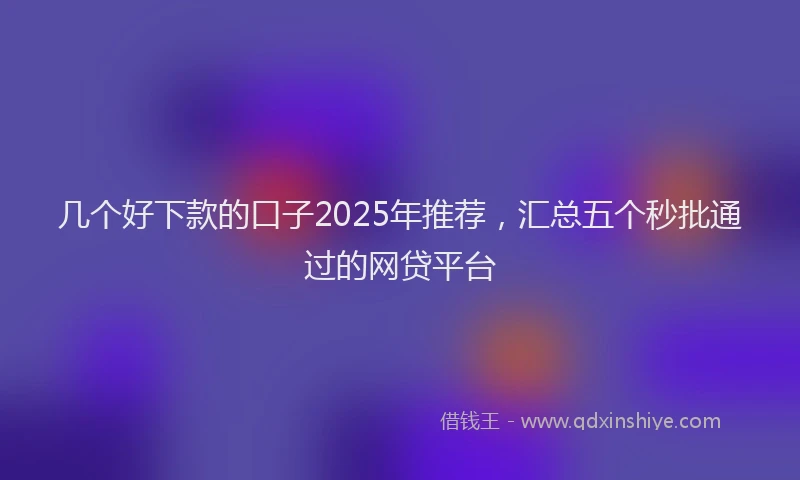 几个好下款的口子2025年推荐，汇总五个秒批通过的网贷平台