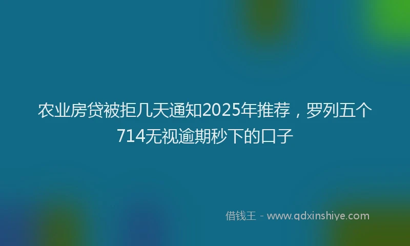 农业房贷被拒几天通知2025年推荐，罗列五个714无视逾期秒下的口子