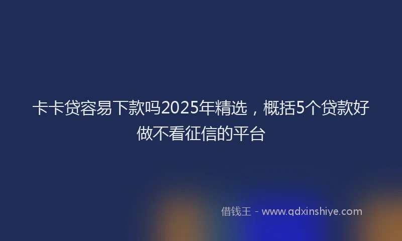 卡卡贷容易下款吗2025年精选，概括5个贷款好做不看征信的平台