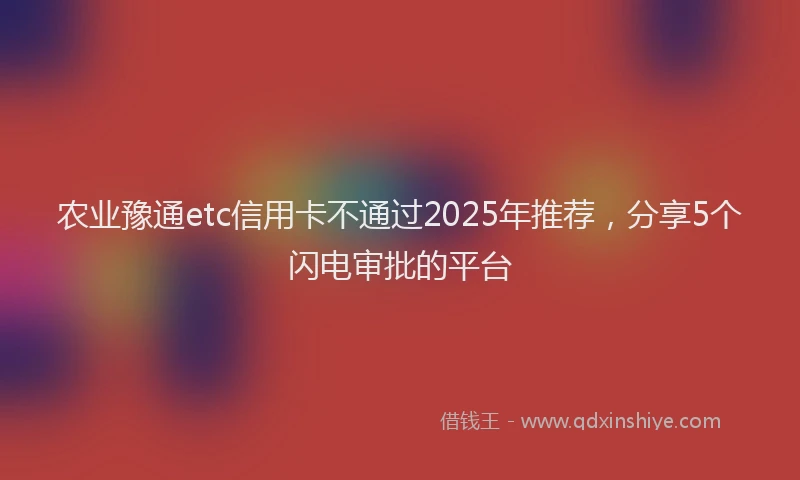农业豫通etc信用卡不通过2025年推荐，分享5个闪电审批的平台