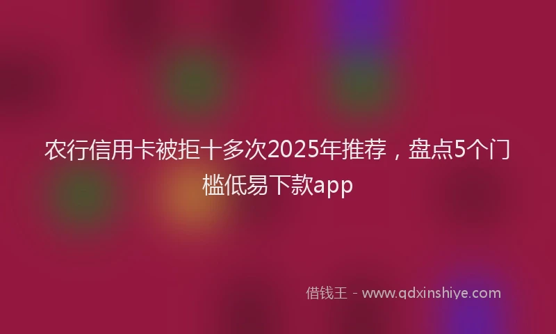 农行信用卡被拒十多次2025年推荐，盘点5个门槛低易下款app