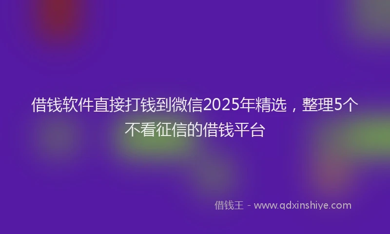 借钱软件直接打钱到微信2025年精选，整理5个不看征信的借钱平台
