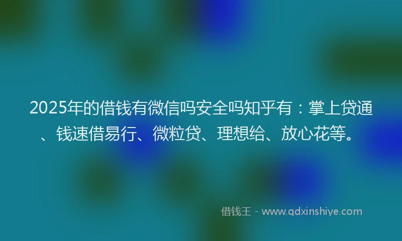 2025年的借钱有微信吗安全吗知乎有：掌上贷通、钱速借易行、微粒贷、理想给、放心花等。