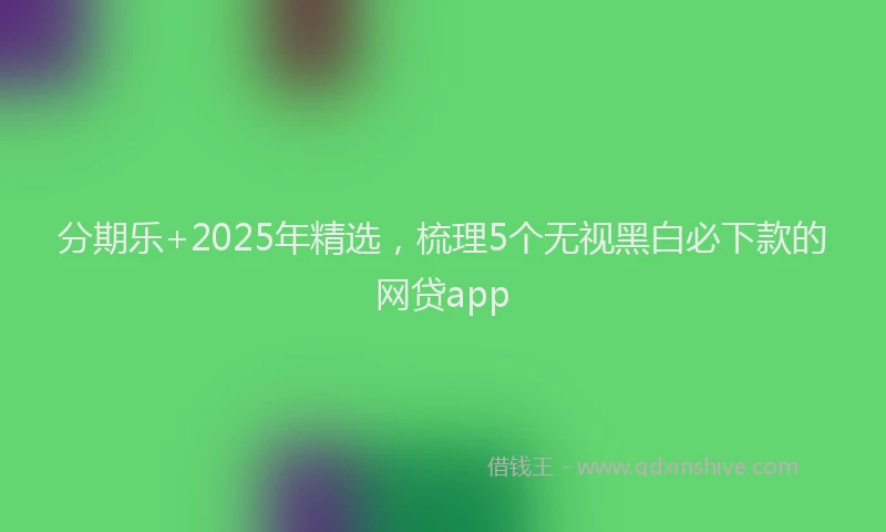 分期乐+2025年精选，梳理5个无视黑白必下款的网贷app