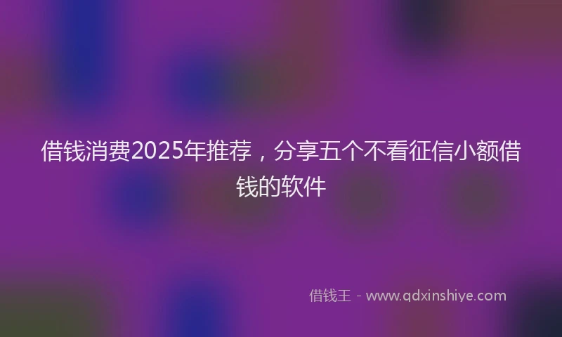 借钱消费2025年推荐，分享五个不看征信小额借钱的软件