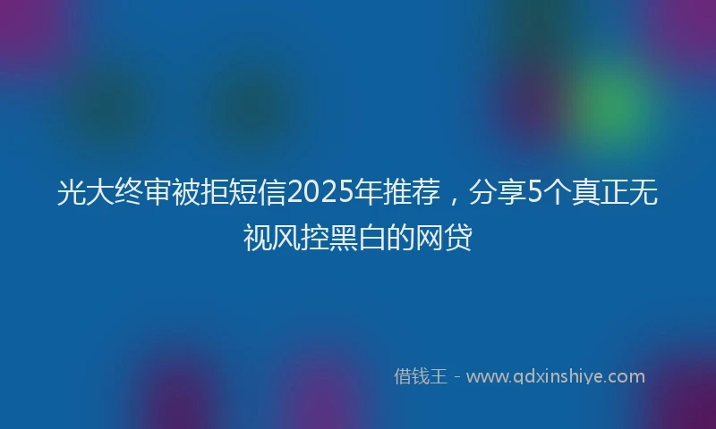 光大终审被拒短信2025年推荐，分享5个真正无视风控黑白的网贷