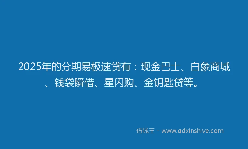 2025年的分期易极速贷有：现金巴士、白象商城、钱袋瞬借、星闪购、金钥匙贷等。