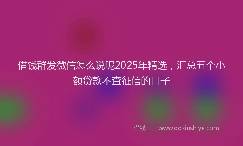 借钱群发微信怎么说呢2025年精选，汇总五个小额贷款不查征信的口子