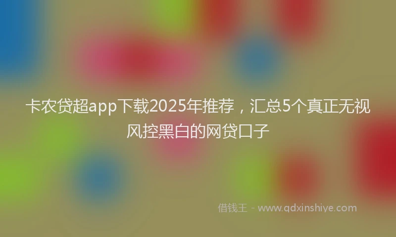 卡农贷超app下载2025年推荐，汇总5个真正无视风控黑白的网贷口子