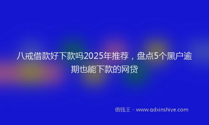 八戒借款好下款吗2025年推荐，盘点5个黑户逾期也能下款的网贷