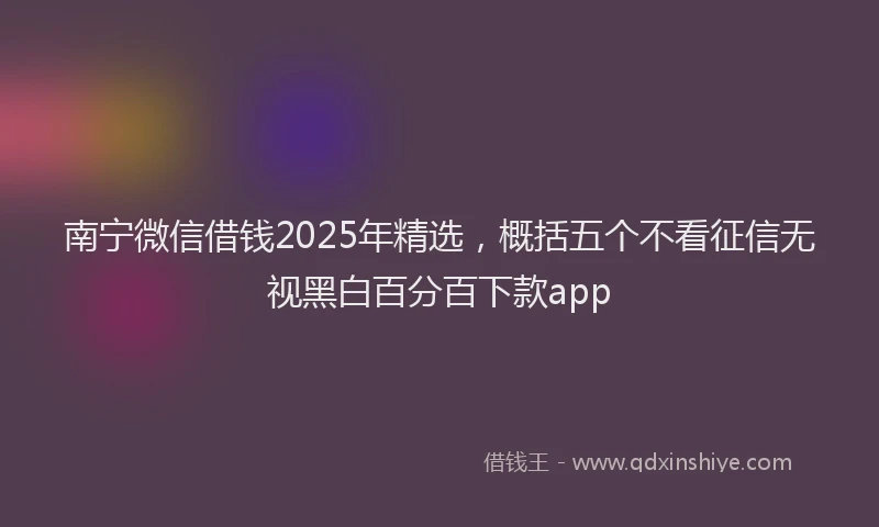 南宁微信借钱2025年精选，概括五个不看征信无视黑白百分百下款app