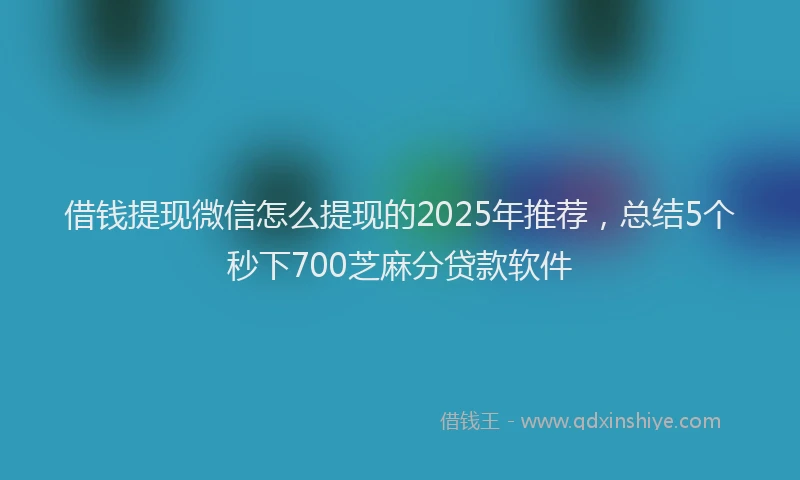 借钱提现微信怎么提现的2025年推荐，总结5个秒下700芝麻分贷款软件