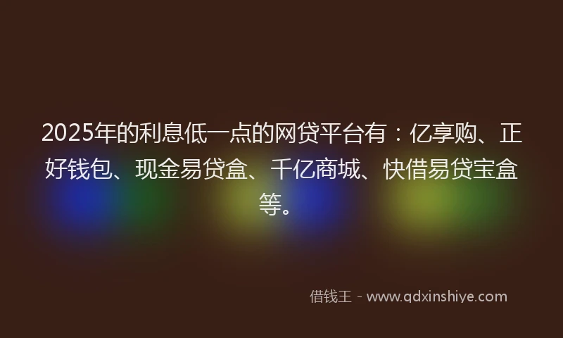 2025年的利息低一点的网贷平台有：亿享购、正好钱包、现金易贷盒、千亿商城、快借易贷宝盒等。