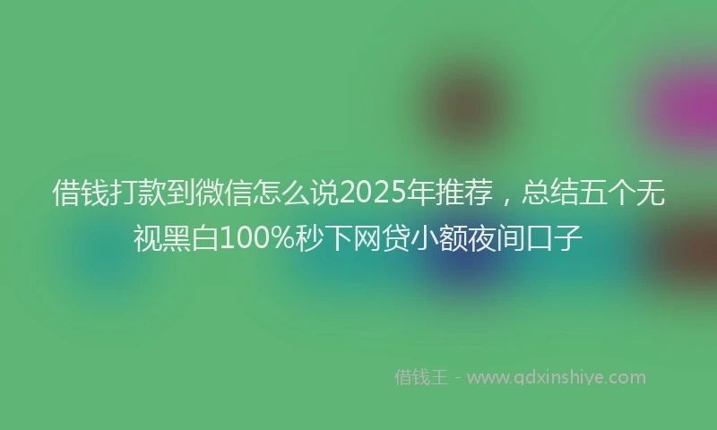 借钱打款到微信怎么说2025年推荐，总结五个无视黑白100%秒下网贷小额夜间口子
