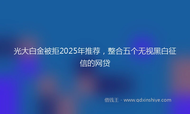 光大白金被拒2025年推荐，整合五个无视黑白征信的网贷