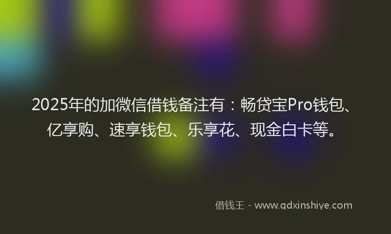 2025年的加微信借钱备注有：畅贷宝Pro钱包、亿享购、速享钱包、乐享花、现金白卡等。