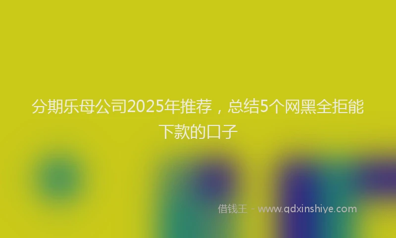 分期乐母公司2025年推荐，总结5个网黑全拒能下款的口子