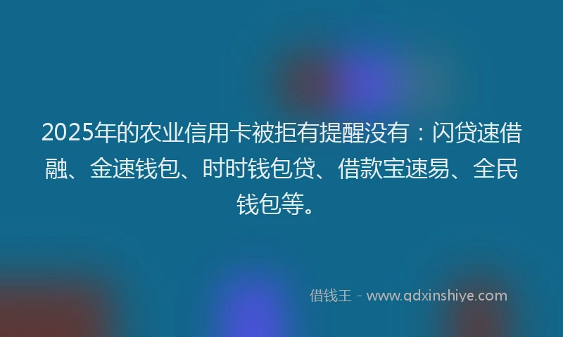 2025年的农业信用卡被拒有提醒没有：闪贷速借融、金速钱包、时时钱包贷、借款宝速易、全民钱包等。