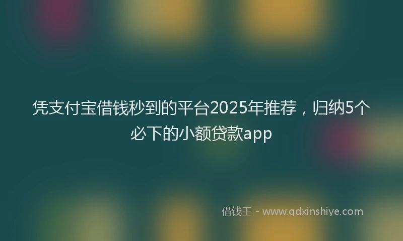 凭支付宝借钱秒到的平台2025年推荐，归纳5个必下的小额贷款app