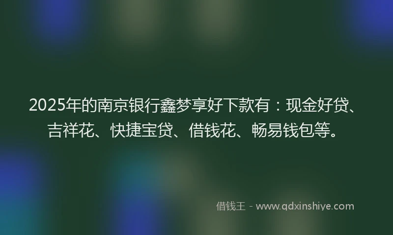2025年的南京银行鑫梦享好下款有：现金好贷、吉祥花、快捷宝贷、借钱花、畅易钱包等。
