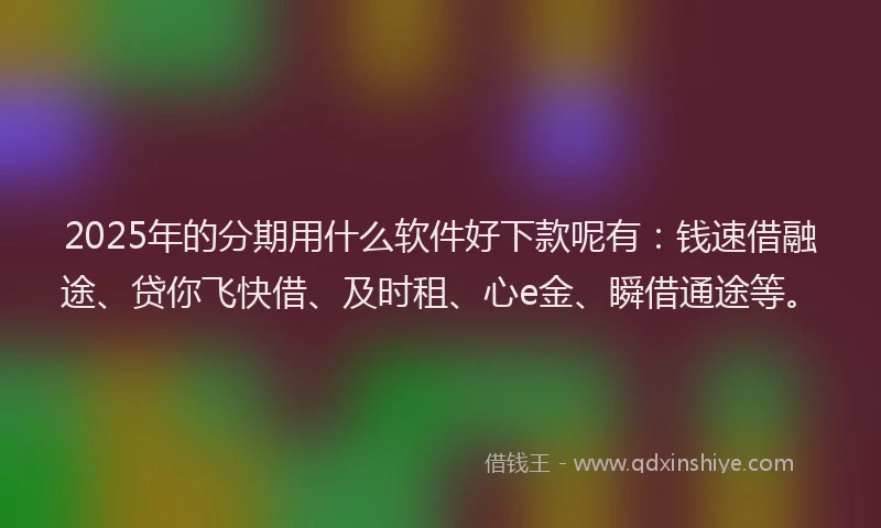 2025年的分期用什么软件好下款呢有：钱速借融途、贷你飞快借、及时租、心e金、瞬借通途等。