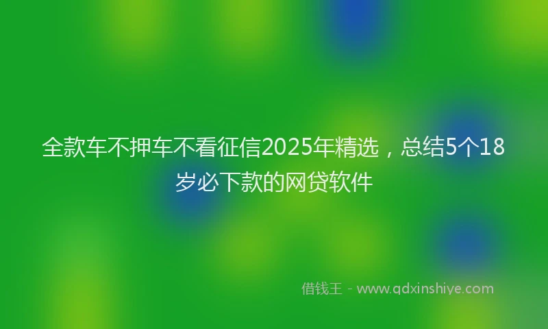 全款车不押车不看征信2025年精选，总结5个18岁必下款的网贷软件